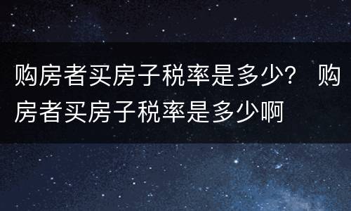 购房者买房子税率是多少？ 购房者买房子税率是多少啊
