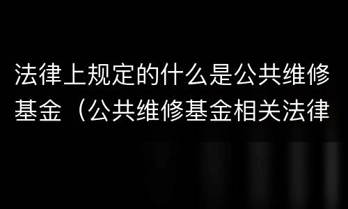 法律上规定的什么是公共维修基金（公共维修基金相关法律）