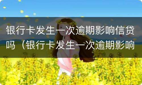 银行卡发生一次逾期影响信贷吗（银行卡发生一次逾期影响信贷吗）