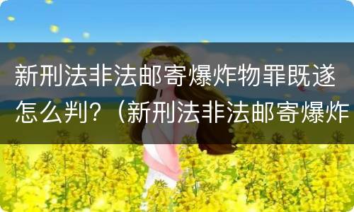 新刑法非法邮寄爆炸物罪既遂怎么判?（新刑法非法邮寄爆炸物罪既遂怎么判决）