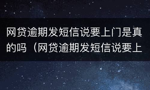 网贷逾期发短信说要上门是真的吗（网贷逾期发短信说要上门是真的吗还是假的）