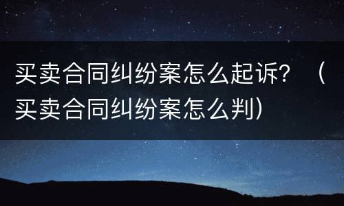 买卖合同纠纷案怎么起诉？（买卖合同纠纷案怎么判）