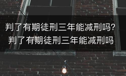 判了有期徒刑三年能减刑吗？ 判了有期徒刑三年能减刑吗