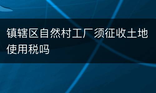 镇辖区自然村工厂须征收土地使用税吗