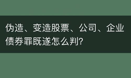 伪造、变造股票、公司、企业债券罪既遂怎么判？