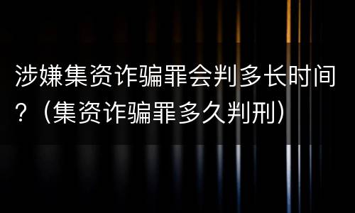 涉嫌集资诈骗罪会判多长时间?（集资诈骗罪多久判刑）