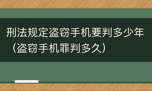 刑法规定盗窃手机要判多少年（盗窃手机罪判多久）