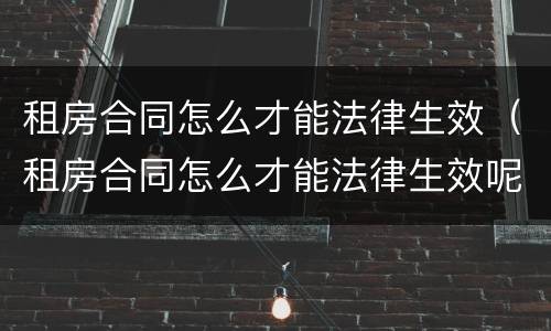 租房合同怎么才能法律生效（租房合同怎么才能法律生效呢）
