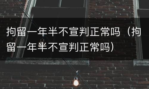 拘留一年半不宣判正常吗（拘留一年半不宣判正常吗）
