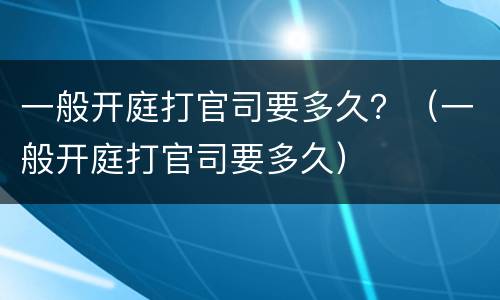 一般开庭打官司要多久？（一般开庭打官司要多久）
