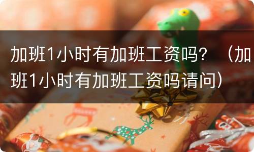 加班1小时有加班工资吗？（加班1小时有加班工资吗请问）