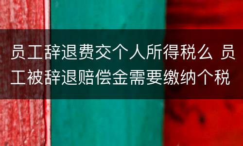 员工辞退费交个人所得税么 员工被辞退赔偿金需要缴纳个税吗?