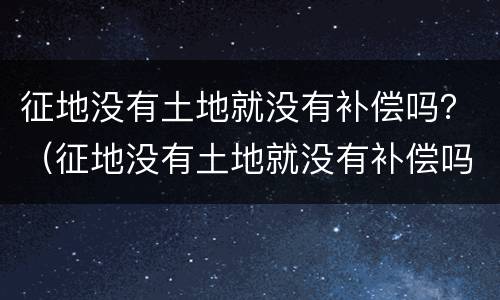 征地没有土地就没有补偿吗？（征地没有土地就没有补偿吗为什么）