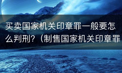 买卖国家机关印章罪一般要怎么判刑?（制售国家机关印章罪）