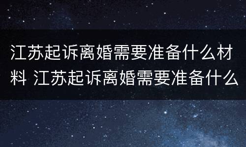 江苏起诉离婚需要准备什么材料 江苏起诉离婚需要准备什么材料呢