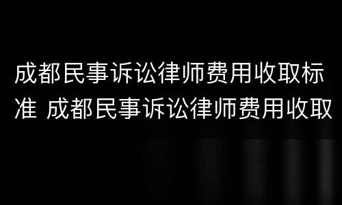 成都民事诉讼律师费用收取标准 成都民事诉讼律师费用收取标准是多少