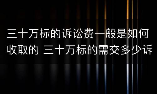 三十万标的诉讼费一般是如何收取的 三十万标的需交多少诉讼费