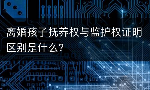 离婚孩子抚养权与监护权证明区别是什么？