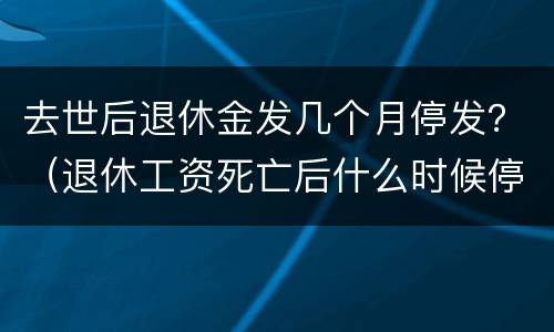 去世后退休金发几个月停发？（退休工资死亡后什么时候停发）