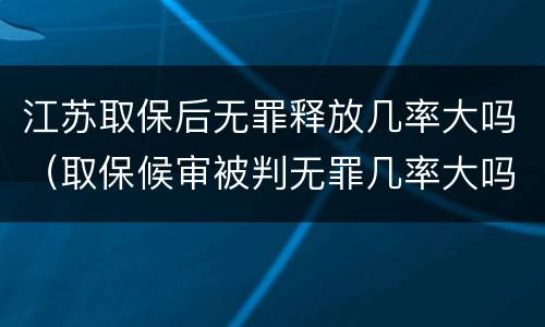 江苏取保后无罪释放几率大吗（取保候审被判无罪几率大吗）