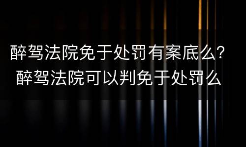 醉驾法院免于处罚有案底么？ 醉驾法院可以判免于处罚么