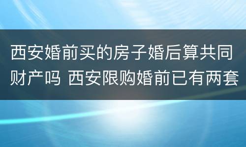 西安婚前买的房子婚后算共同财产吗 西安限购婚前已有两套房,婚后再买