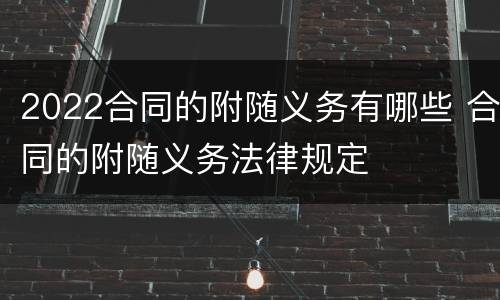 2022合同的附随义务有哪些 合同的附随义务法律规定