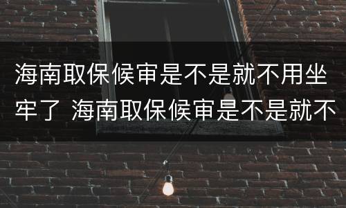 海南取保候审是不是就不用坐牢了 海南取保候审是不是就不用坐牢了呀