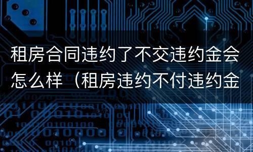 租房合同违约了不交违约金会怎么样（租房违约不付违约金会怎样）