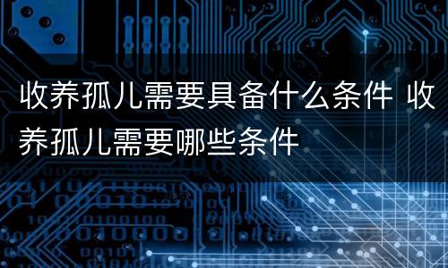 收养孤儿需要具备什么条件 收养孤儿需要哪些条件
