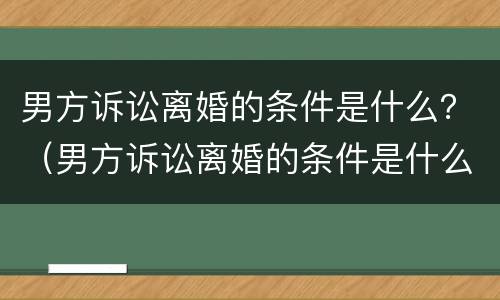 男方诉讼离婚的条件是什么？（男方诉讼离婚的条件是什么样的）