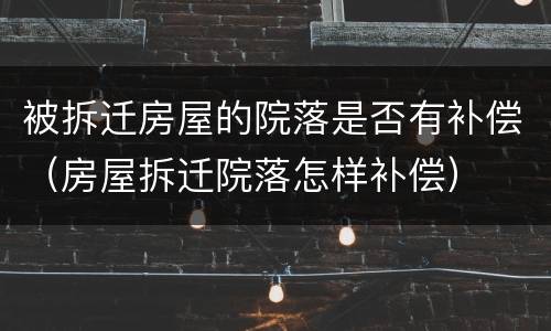 被拆迁房屋的院落是否有补偿（房屋拆迁院落怎样补偿）