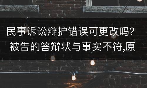 民事诉讼辩护错误可更改吗？ 被告的答辩状与事实不符,原告应怎么办