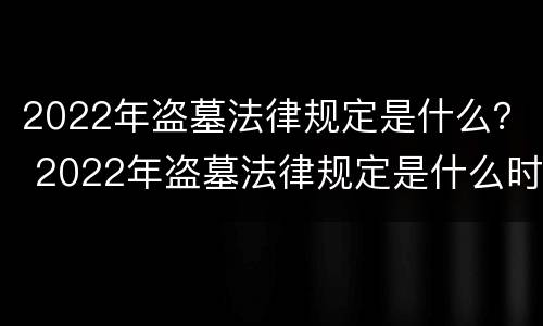 2022年盗墓法律规定是什么？ 2022年盗墓法律规定是什么时候实施