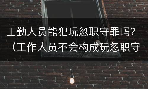工勤人员能犯玩忽职守罪吗？（工作人员不会构成玩忽职守罪）