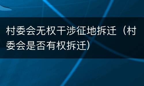 村委会无权干涉征地拆迁（村委会是否有权拆迁）
