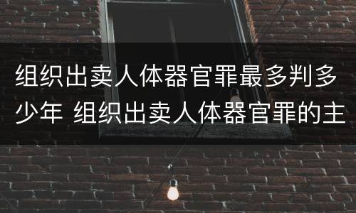 组织出卖人体器官罪最多判多少年 组织出卖人体器官罪的主体可以是单位吗