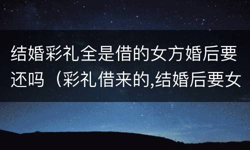 结婚彩礼全是借的女方婚后要还吗（彩礼借来的,结婚后要女方来还）