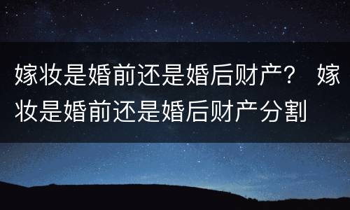 嫁妆是婚前还是婚后财产？ 嫁妆是婚前还是婚后财产分割