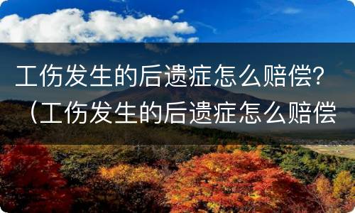 工伤发生的后遗症怎么赔偿？（工伤发生的后遗症怎么赔偿呢）