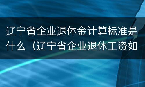 辽宁省企业退休金计算标准是什么（辽宁省企业退休工资如何计算）