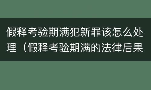 假释考验期满犯新罪该怎么处理（假释考验期满的法律后果）