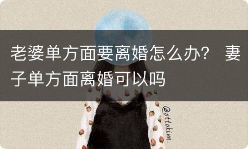 老婆单方面要离婚怎么办？ 妻子单方面离婚可以吗