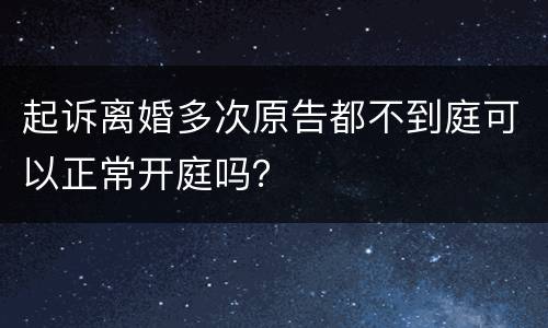 起诉离婚多次原告都不到庭可以正常开庭吗？