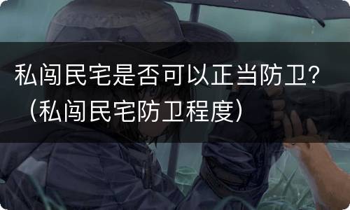私闯民宅是否可以正当防卫？（私闯民宅防卫程度）