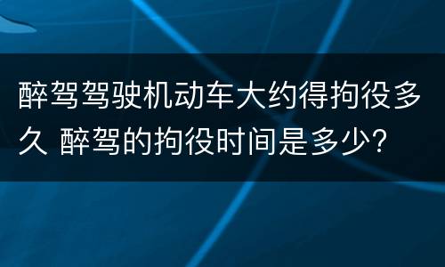 醉驾驾驶机动车大约得拘役多久 醉驾的拘役时间是多少?