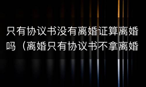 只有协议书没有离婚证算离婚吗（离婚只有协议书不拿离婚证书行吗）