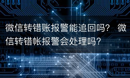 微信转错账报警能追回吗？ 微信转错帐报警会处理吗?