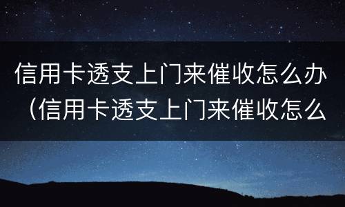 信用卡透支上门来催收怎么办（信用卡透支上门来催收怎么办呢）