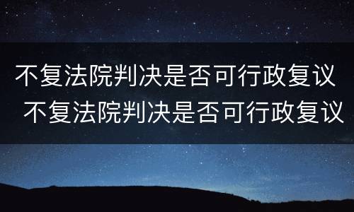 不复法院判决是否可行政复议 不复法院判决是否可行政复议申请